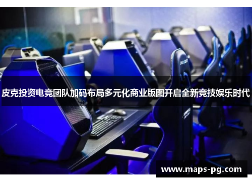 皮克投资电竞团队加码布局多元化商业版图开启全新竞技娱乐时代