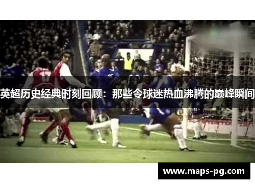 英超历史经典时刻回顾：那些令球迷热血沸腾的巅峰瞬间