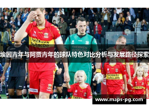 埃因青年与阿贾青年的球队特色对比分析与发展路径探索