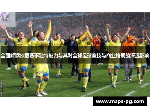 全面解读欧冠赛事独特魅力与其对全球足球竞技与商业格局的深远影响