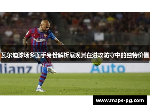 瓦尔迪球场多面手身份解析展现其在进攻防守中的独特价值