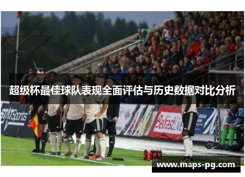 超级杯最佳球队表现全面评估与历史数据对比分析 超级杯最佳球队表现全面评估与历史数据对比分析