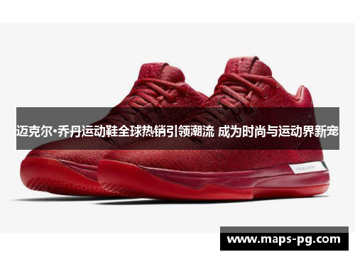 迈克尔·乔丹运动鞋全球热销引领潮流 成为时尚与运动界新宠 迈克尔·乔丹运动鞋全球热销引领潮流 成为时尚与运动界新宠