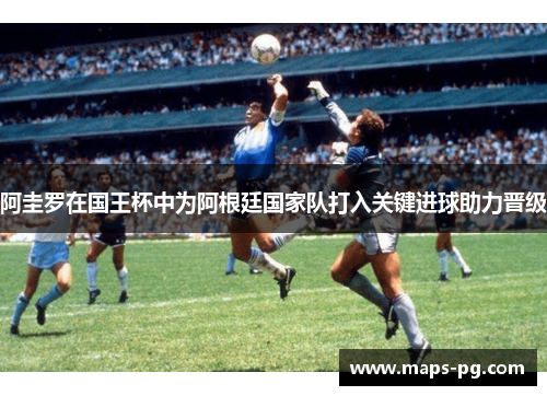 阿圭罗在国王杯中为阿根廷国家队打入关键进球助力晋级 阿圭罗在国王杯中为阿根廷国家队打入关键进球助力晋级