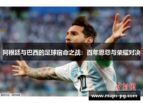 阿根廷与巴西的足球宿命之战:百年恩怨与荣耀对决 阿根廷与巴西的足球宿命之战:百年恩怨与荣耀对决