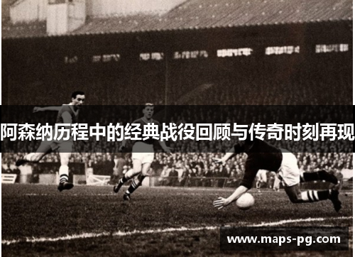 阿森纳历程中的经典战役回顾与传奇时刻再现 阿森纳历程中的经典战役回顾与传奇时刻再现