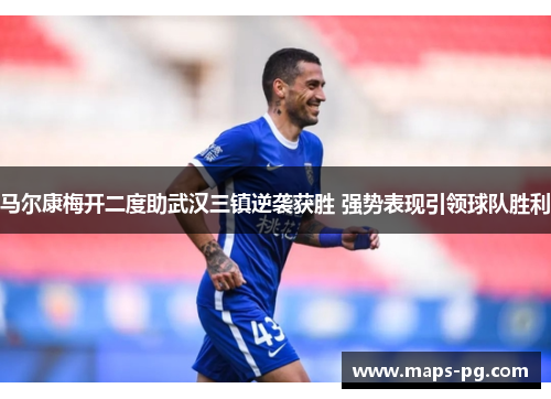 马尔康梅开二度助武汉三镇逆袭获胜 强势表现引领球队胜利 马尔康梅开二度助武汉三镇逆袭获胜 强势表现引领球队胜利