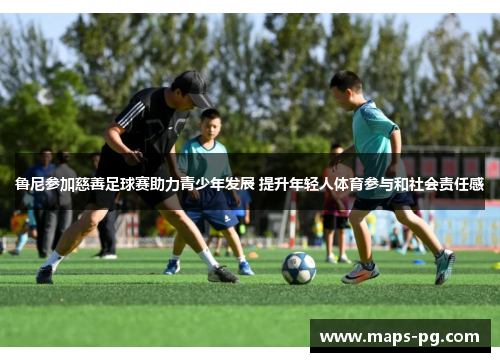 鲁尼参加慈善足球赛助力青少年发展 提升年轻人体育参与和社会责任感