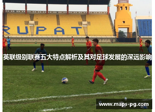 英联级别联赛五大特点解析及其对足球发展的深远影响