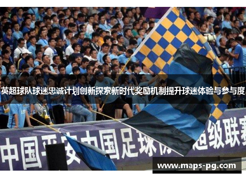 英超球队球迷忠诚计划创新探索新时代奖励机制提升球迷体验与参与度 英超球队球迷忠诚计划创新探索新时代奖励机制提升球迷体验与参与度