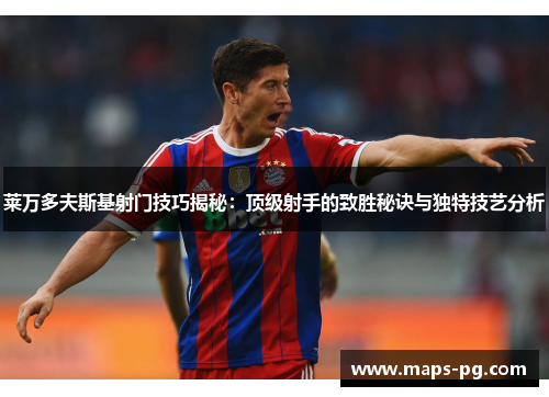 莱万多夫斯基射门技巧揭秘：顶级射手的致胜秘诀与独特技艺分析