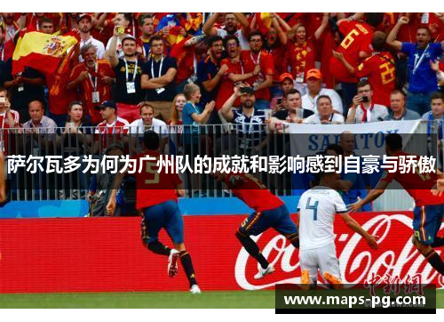 萨尔瓦多为何为广州队的成就和影响感到自豪与骄傲 萨尔瓦多为何为广州队的成就和影响感到自豪与骄傲