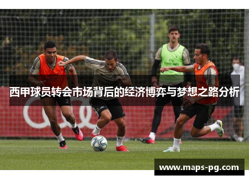西甲球员转会市场背后的经济博弈与梦想之路分析