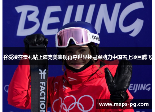 谷爱凌在崇礼站上演完美表现再夺世界杯冠军助力中国雪上项目腾飞