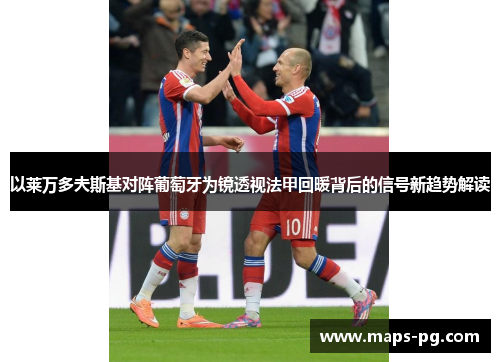 以莱万多夫斯基对阵葡萄牙为镜透视法甲回暖背后的信号新趋势解读