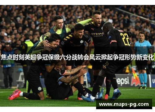 焦点时刻英超争冠保级六分战转会风云掀起争冠形势新变化