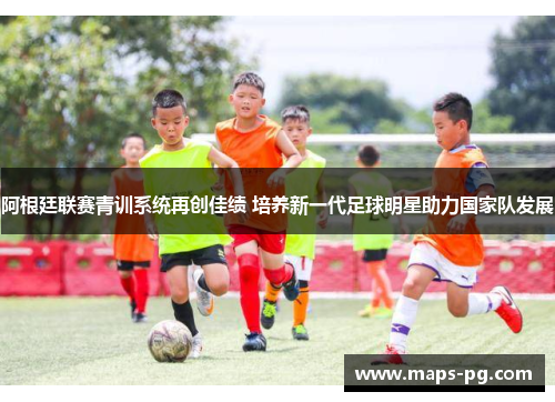 阿根廷联赛青训系统再创佳绩 培养新一代足球明星助力国家队发展 阿根廷联赛青训系统再创佳绩 培养新一代足球明星助力国家队发展
