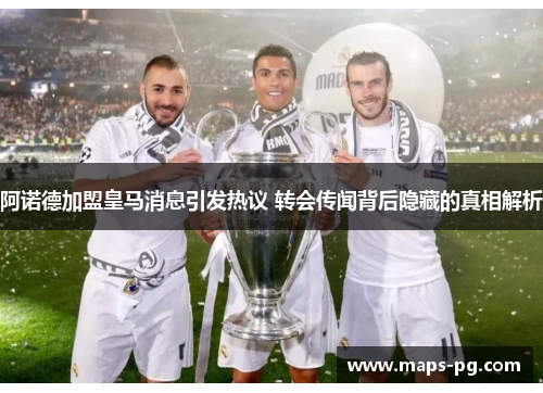 阿诺德加盟皇马消息引发热议 转会传闻背后隐藏的真相解析 阿诺德加盟皇马消息引发热议 转会传闻背后隐藏的真相解析