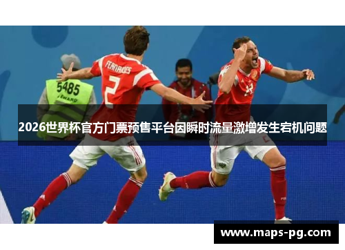 2026世界杯官方门票预售平台因瞬时流量激增发生宕机问题