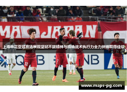 上海申花亚冠赛场展现坚韧不拔精神与精确战术执行力全力拼搏取得佳绩