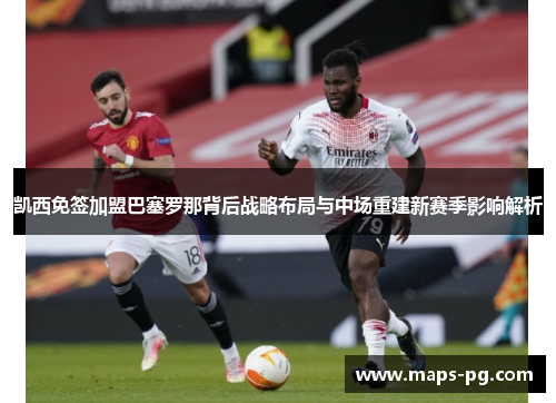 凯西免签加盟巴塞罗那背后战略布局与中场重建新赛季影响解析