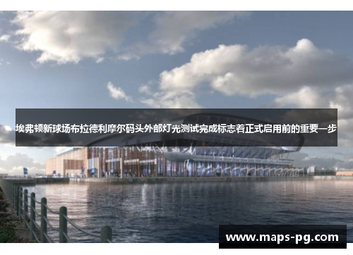 埃弗顿新球场布拉德利摩尔码头外部灯光测试完成标志着正式启用前的重要一步