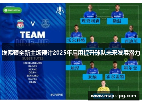 埃弗顿全新主场预计2025年启用提升球队未来发展潜力