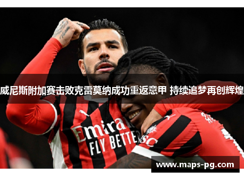 威尼斯附加赛击败克雷莫纳成功重返意甲 持续追梦再创辉煌 威尼斯附加赛击败克雷莫纳成功重返意甲 持续追梦再创辉煌